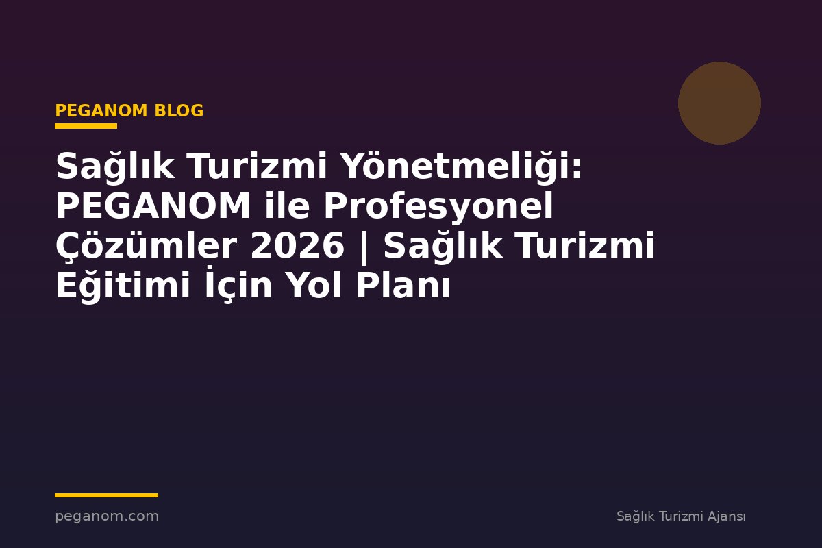 Sağlık Turizmi Yönetmeliği: PEGANOM ile Profesyonel Çözümler 2026 | Sağlık Turizmi Eğitimi İçin Yol Planı