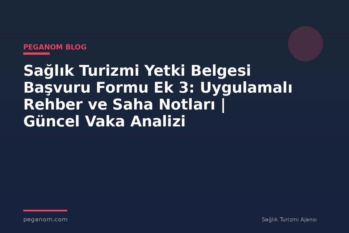 Sağlık Turizmi Yetki Belgesi Başvuru Formu Ek 3: Uygulamalı Rehber ve Saha Notları | Güncel Vaka Analizi