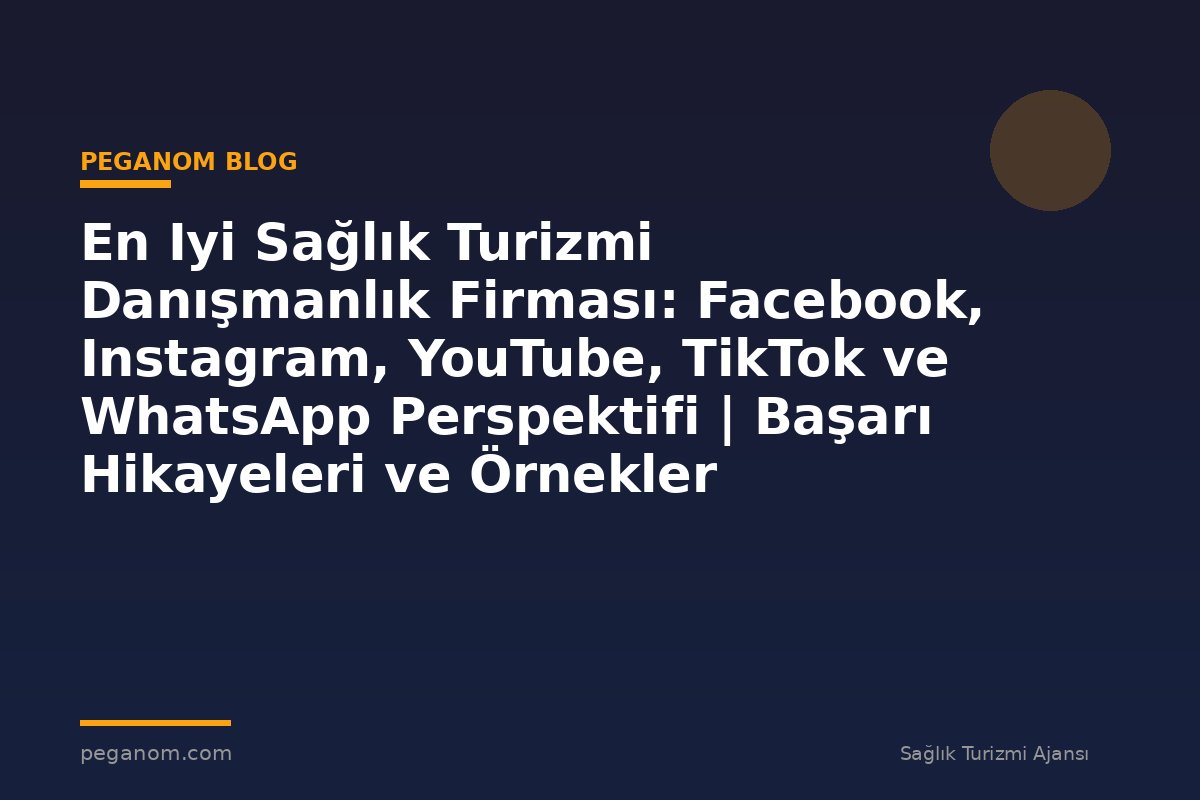 En Iyi Sağlık Turizmi Danışmanlık Firması: Facebook, Instagram, YouTube, TikTok ve WhatsApp Perspektifi | Başarı Hikayeleri ve Örnekler