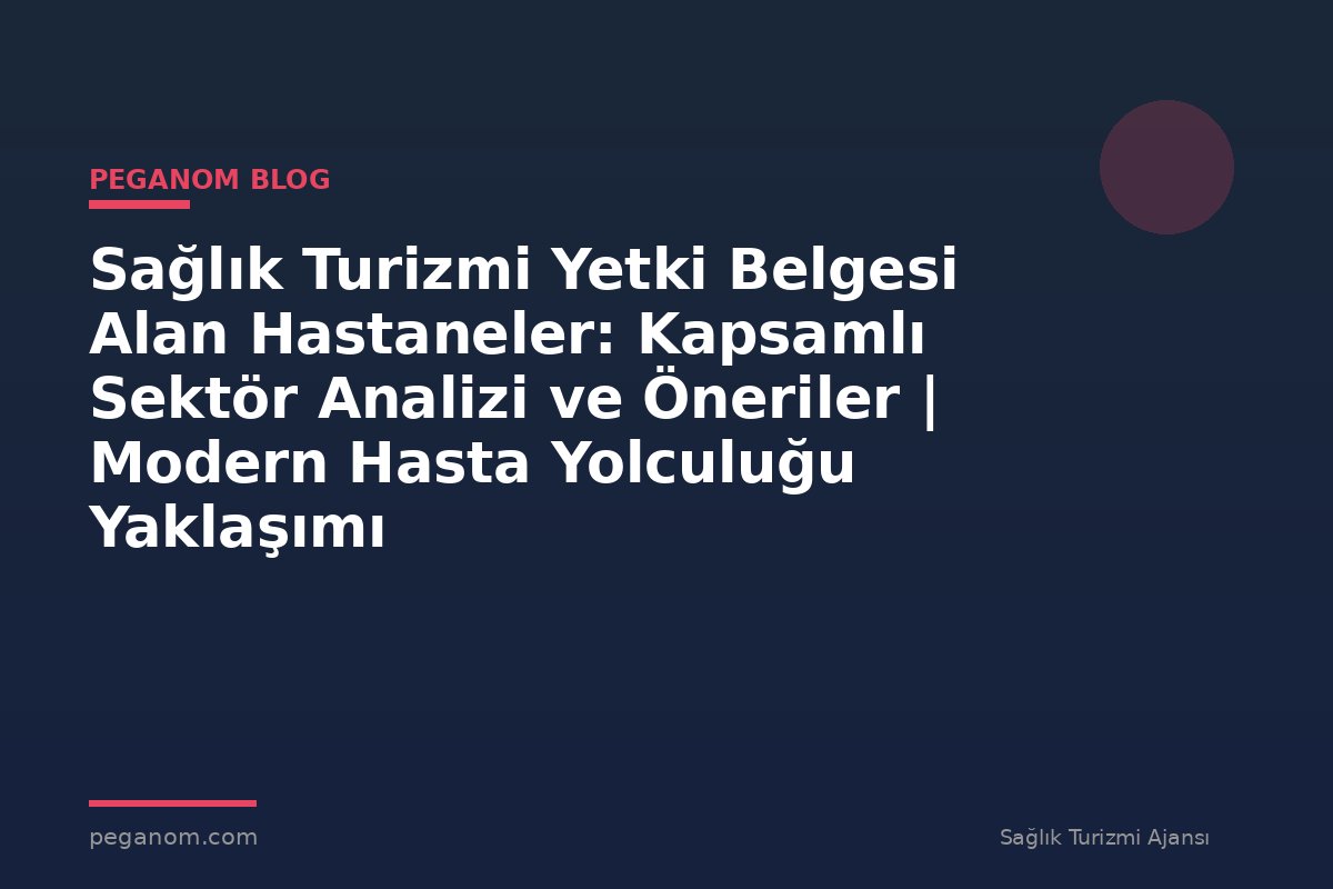 Sağlık Turizmi Yetki Belgesi Alan Hastaneler: Kapsamlı Sektör Analizi ve Öneriler | Modern Hasta Yolculuğu Yaklaşımı