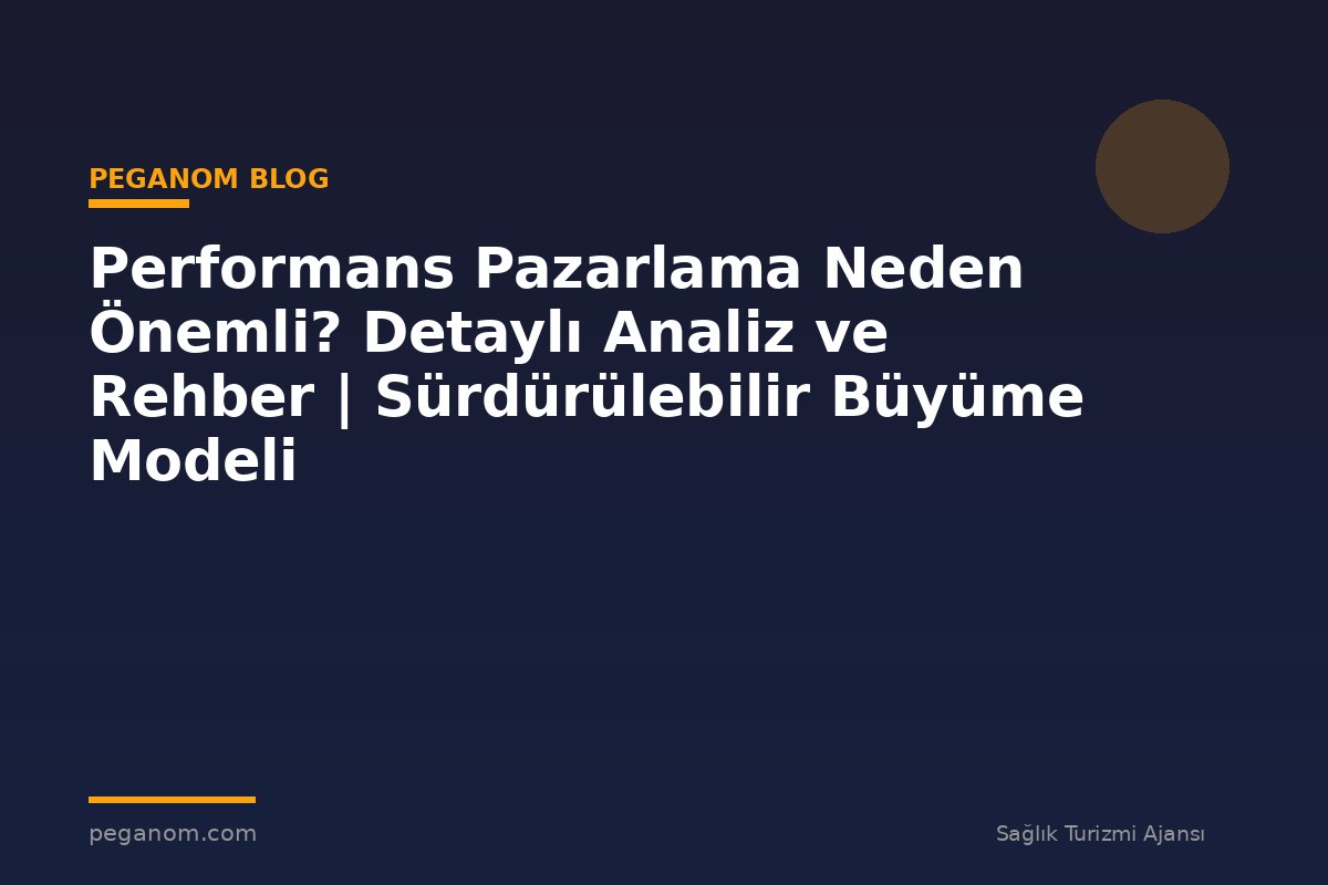 Performans Pazarlama Neden Önemli? Detaylı Analiz ve Rehber | Sürdürülebilir Büyüme Modeli