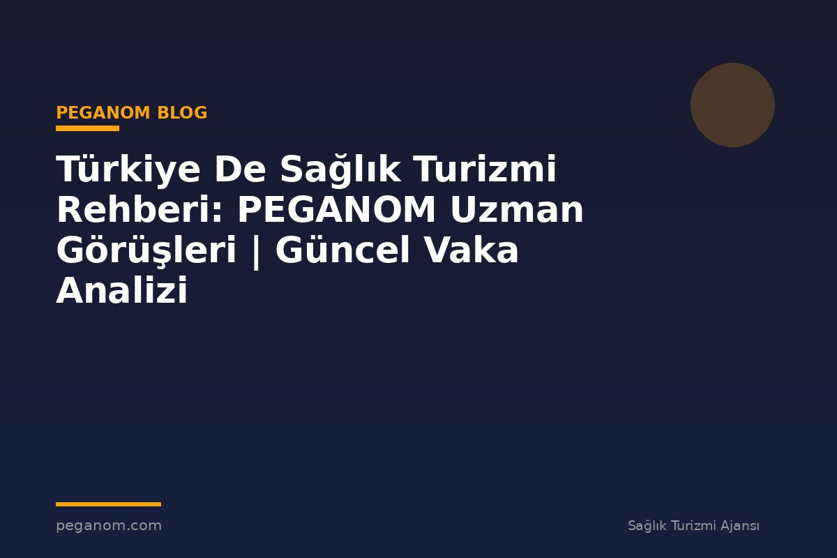 Türkiye De Sağlık Turizmi Rehberi: PEGANOM Uzman Görüşleri | Güncel Vaka Analizi