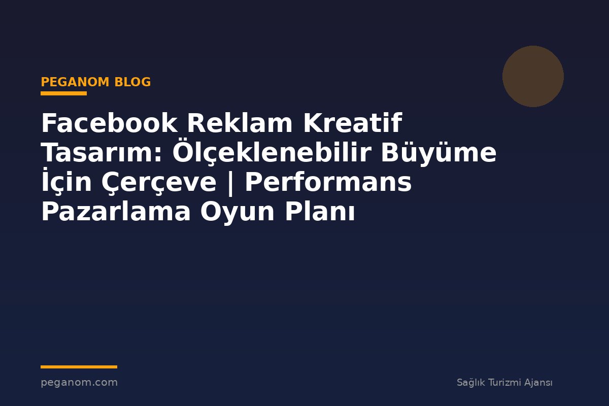 Facebook Reklam Kreatif Tasarım: Ölçeklenebilir Büyüme İçin Çerçeve | Performans Pazarlama Oyun Planı