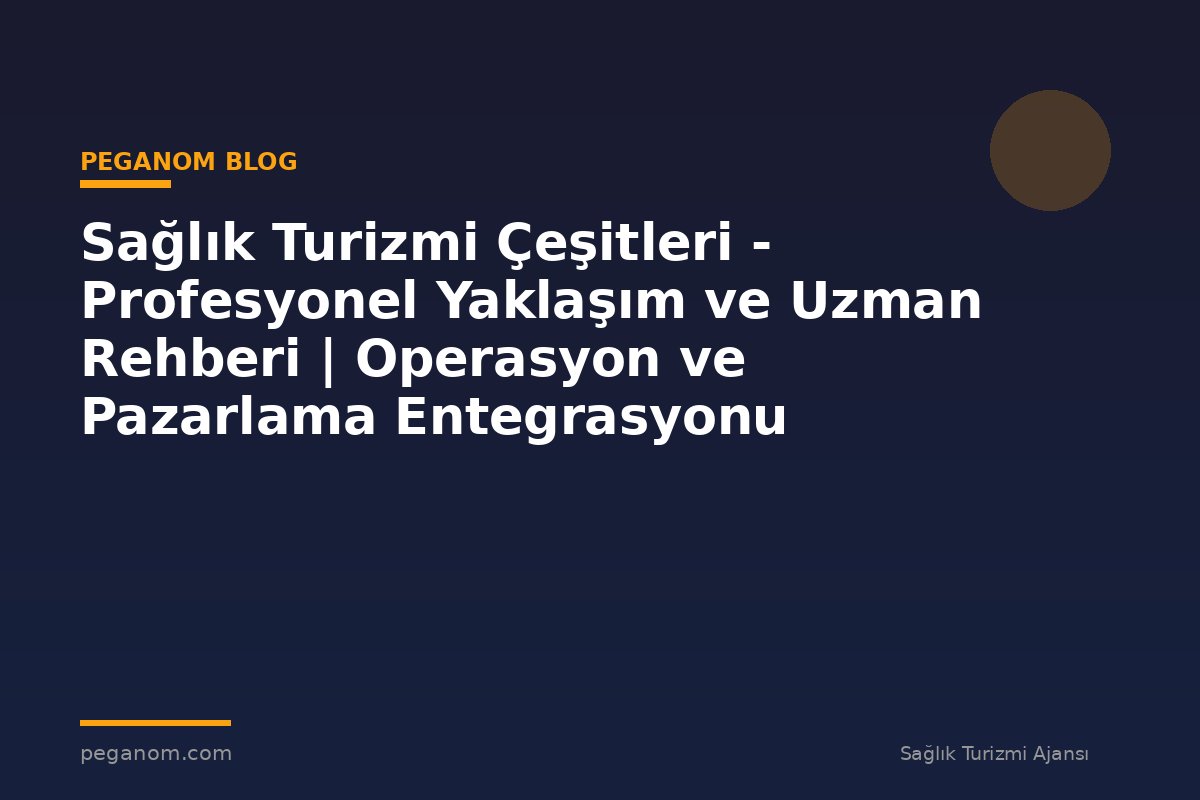 Sağlık Turizmi Çeşitleri - Profesyonel Yaklaşım ve Uzman Rehberi | Operasyon ve Pazarlama Entegrasyonu
