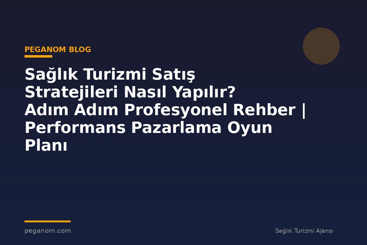 Sağlık Turizmi Satış Stratejileri Nasıl Yapılır? Adım Adım Profesyonel Rehber | Performans Pazarlama Oyun Planı