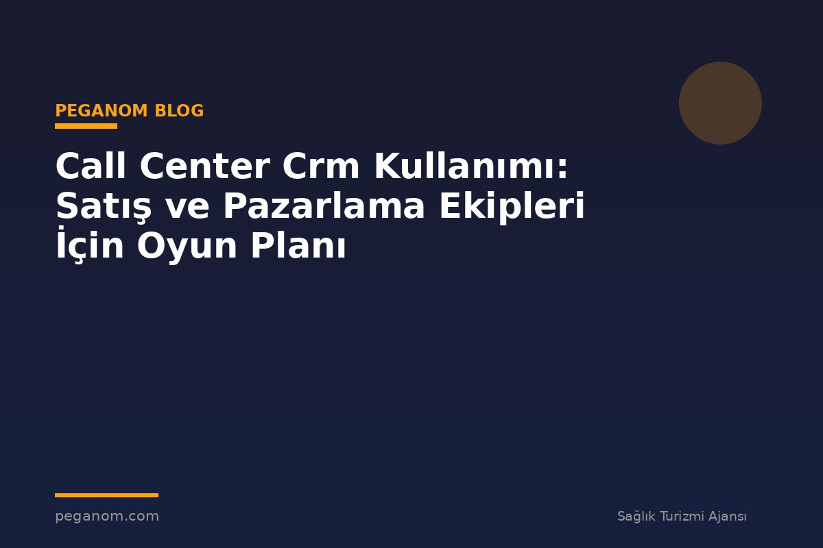Call Center Crm Kullanımı: Satış ve Pazarlama Ekipleri İçin Oyun Planı