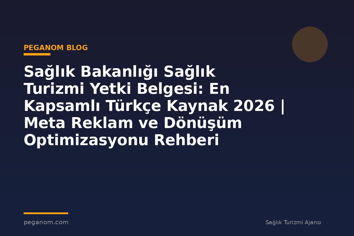 Sağlık Bakanlığı Sağlık Turizmi Yetki Belgesi: En Kapsamlı Türkçe Kaynak 2026 | Meta Reklam ve Dönüşüm Optimizasyonu Rehberi