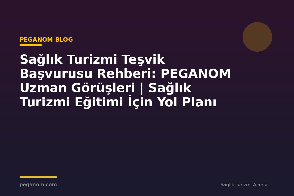 Sağlık Turizmi Teşvik Başvurusu Rehberi: PEGANOM Uzman Görüşleri | Sağlık Turizmi Eğitimi İçin Yol Planı