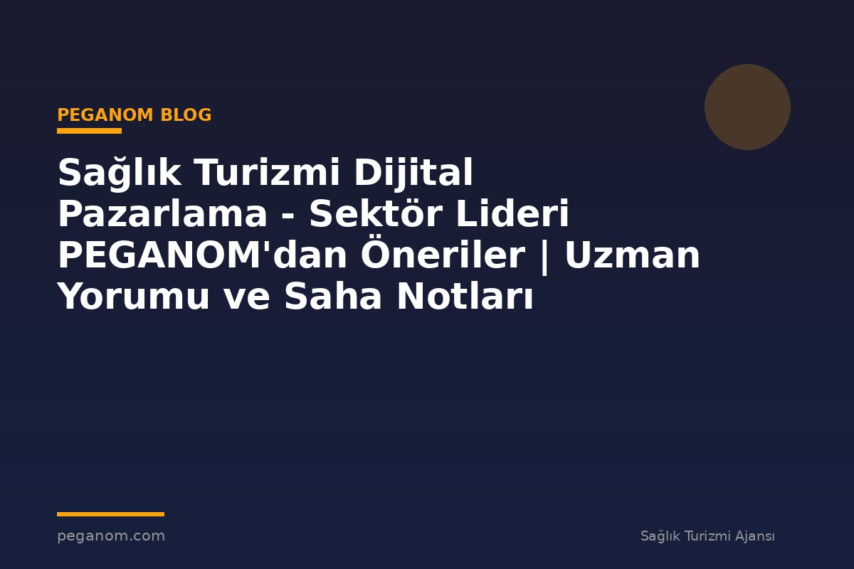 Sağlık Turizmi Dijital Pazarlama - Sektör Lideri PEGANOM'dan Öneriler | Uzman Yorumu ve Saha Notları