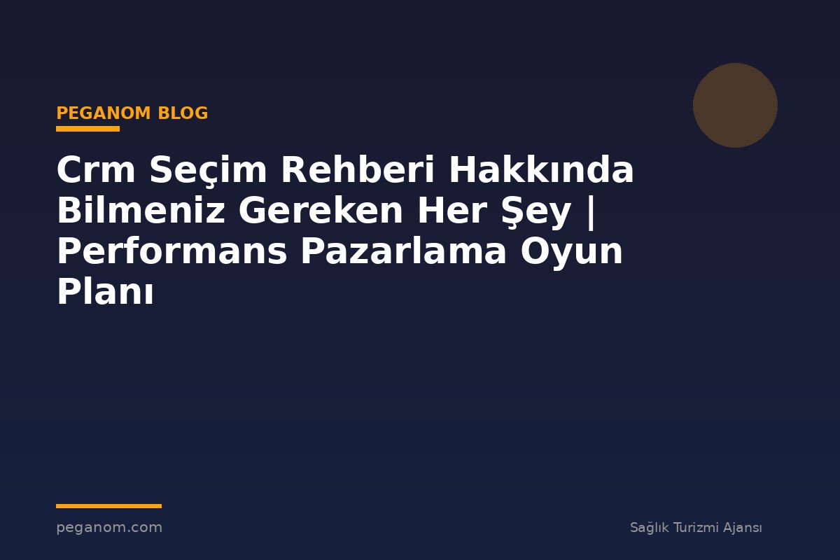 Crm Seçim Rehberi Hakkında Bilmeniz Gereken Her Şey | Performans Pazarlama Oyun Planı