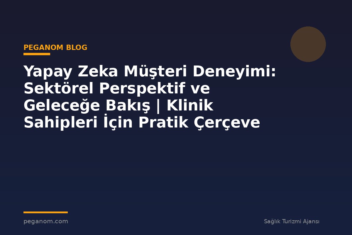 Yapay Zeka Müşteri Deneyimi: Sektörel Perspektif ve Geleceğe Bakış | Klinik Sahipleri İçin Pratik Çerçeve