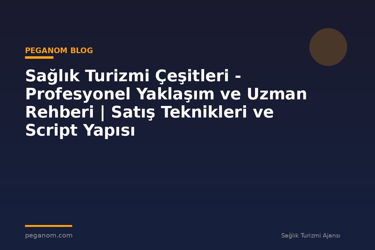Sağlık Turizmi Çeşitleri - Profesyonel Yaklaşım ve Uzman Rehberi | Satış Teknikleri ve Script Yapısı