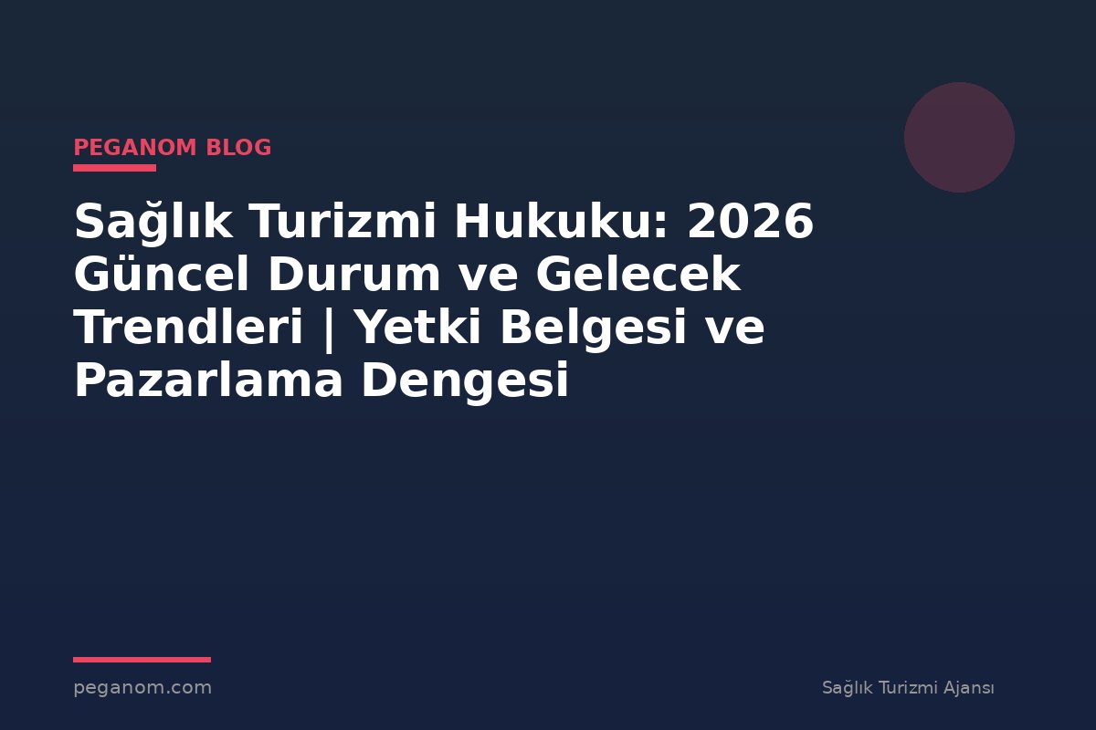 Sağlık Turizmi Hukuku: 2026 Güncel Durum ve Gelecek Trendleri | Yetki Belgesi ve Pazarlama Dengesi
