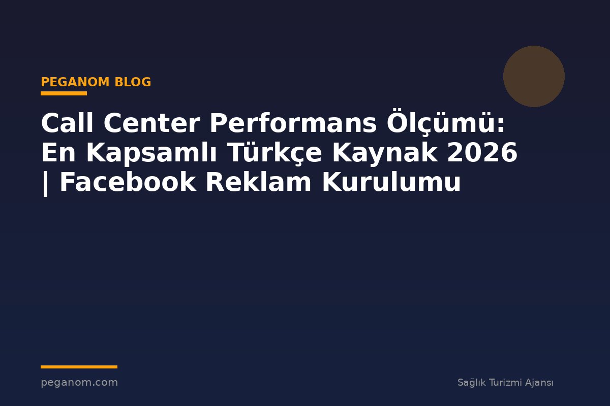 Call Center Performans Ölçümü: En Kapsamlı Türkçe Kaynak 2026 | Facebook Reklam Kurulumu