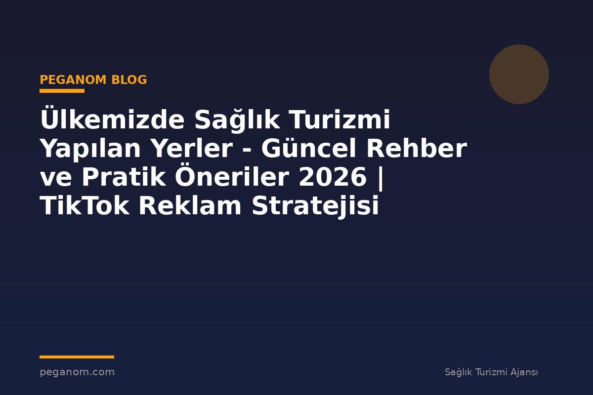 Ülkemizde Sağlık Turizmi Yapılan Yerler - Güncel Rehber ve Pratik Öneriler 2026 | TikTok Reklam Stratejisi