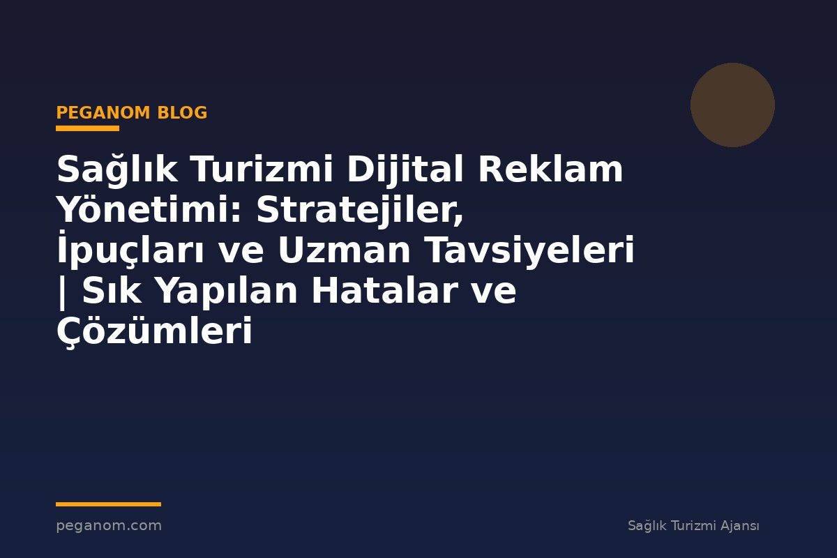 Sağlık Turizmi Dijital Reklam Yönetimi: Stratejiler, İpuçları ve Uzman Tavsiyeleri | Sık Yapılan Hatalar ve Çözümleri