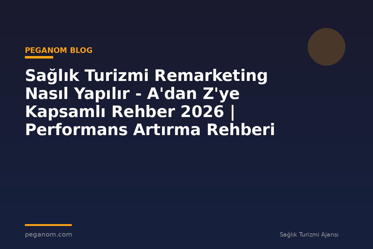 Sağlık Turizmi Remarketing Nasıl Yapılır - A'dan Z'ye Kapsamlı Rehber 2026 | Performans Artırma Rehberi