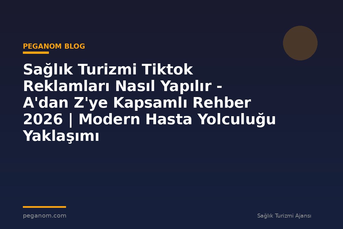 Sağlık Turizmi Tiktok Reklamları Nasıl Yapılır - A'dan Z'ye Kapsamlı Rehber 2026 | Modern Hasta Yolculuğu Yaklaşımı