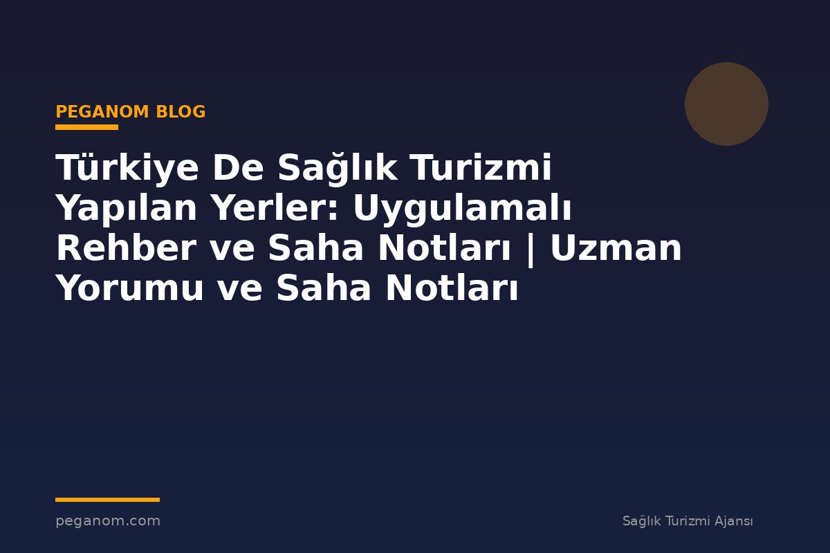 Türkiye De Sağlık Turizmi Yapılan Yerler: Uygulamalı Rehber ve Saha Notları | Uzman Yorumu ve Saha Notları