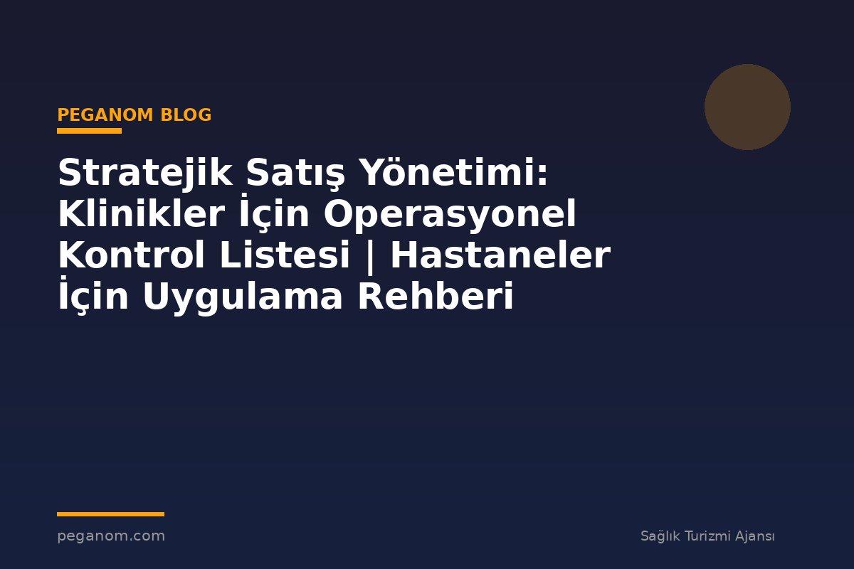 Stratejik Satış Yönetimi: Klinikler İçin Operasyonel Kontrol Listesi | Hastaneler İçin Uygulama Rehberi