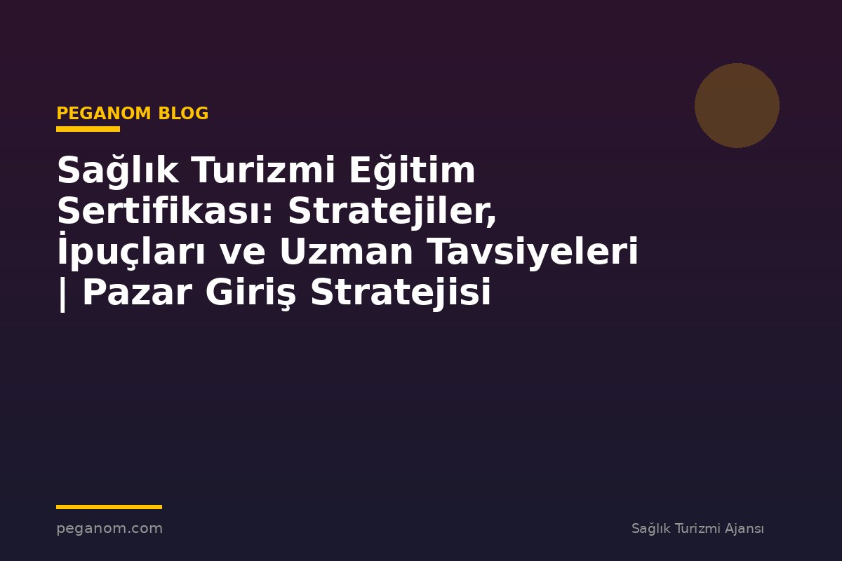 Sağlık Turizmi Eğitim Sertifikası: Stratejiler, İpuçları ve Uzman Tavsiyeleri | Pazar Giriş Stratejisi
