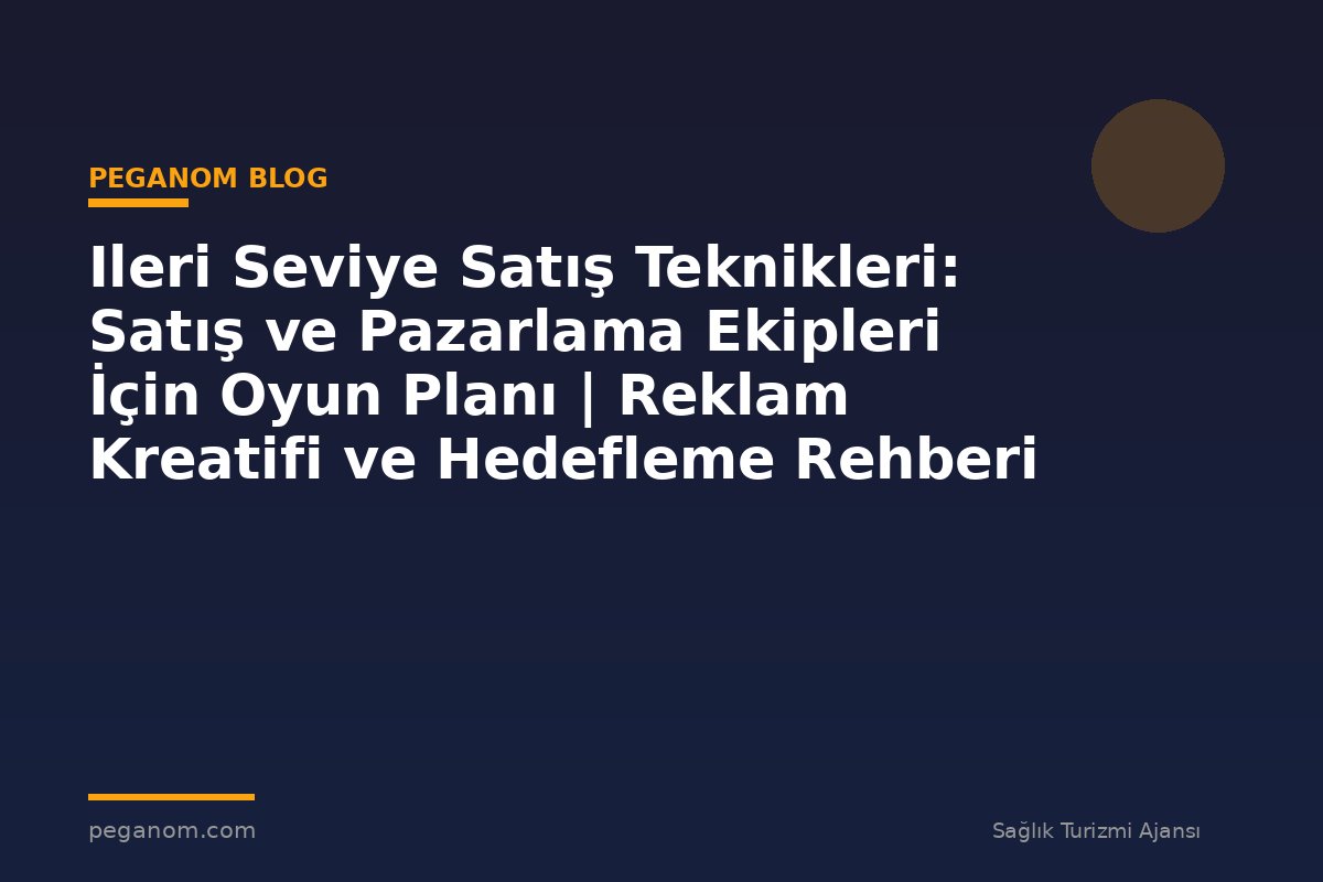 Ileri Seviye Satış Teknikleri: Satış ve Pazarlama Ekipleri İçin Oyun Planı | Reklam Kreatifi ve Hedefleme Rehberi