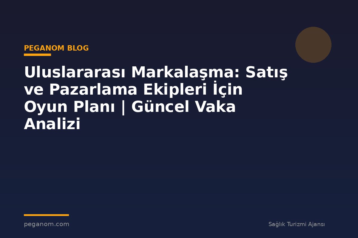 Uluslararası Markalaşma: Satış ve Pazarlama Ekipleri İçin Oyun Planı | Güncel Vaka Analizi