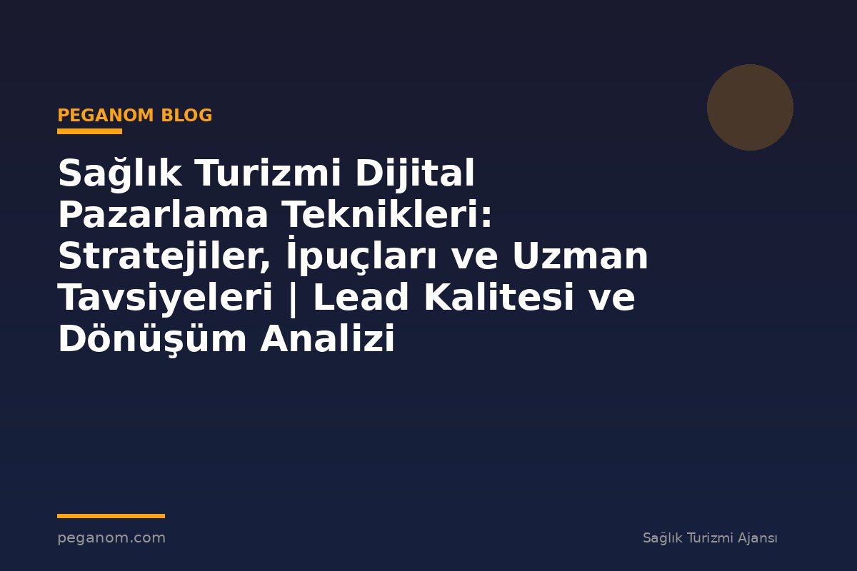 Sağlık Turizmi Dijital Pazarlama Teknikleri: Stratejiler, İpuçları ve Uzman Tavsiyeleri | Lead Kalitesi ve Dönüşüm Analizi