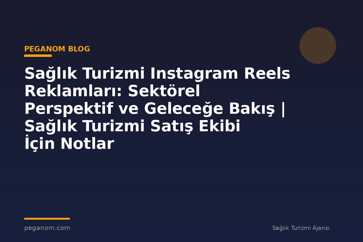 Sağlık Turizmi Instagram Reels Reklamları: Sektörel Perspektif ve Geleceğe Bakış | Sağlık Turizmi Satış Ekibi İçin Notlar