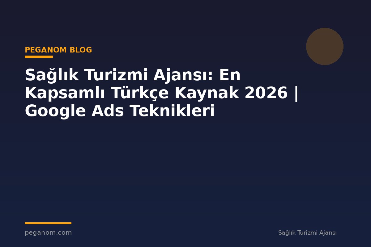 Sağlık Turizmi Ajansı: En Kapsamlı Türkçe Kaynak 2026 | Google Ads Teknikleri