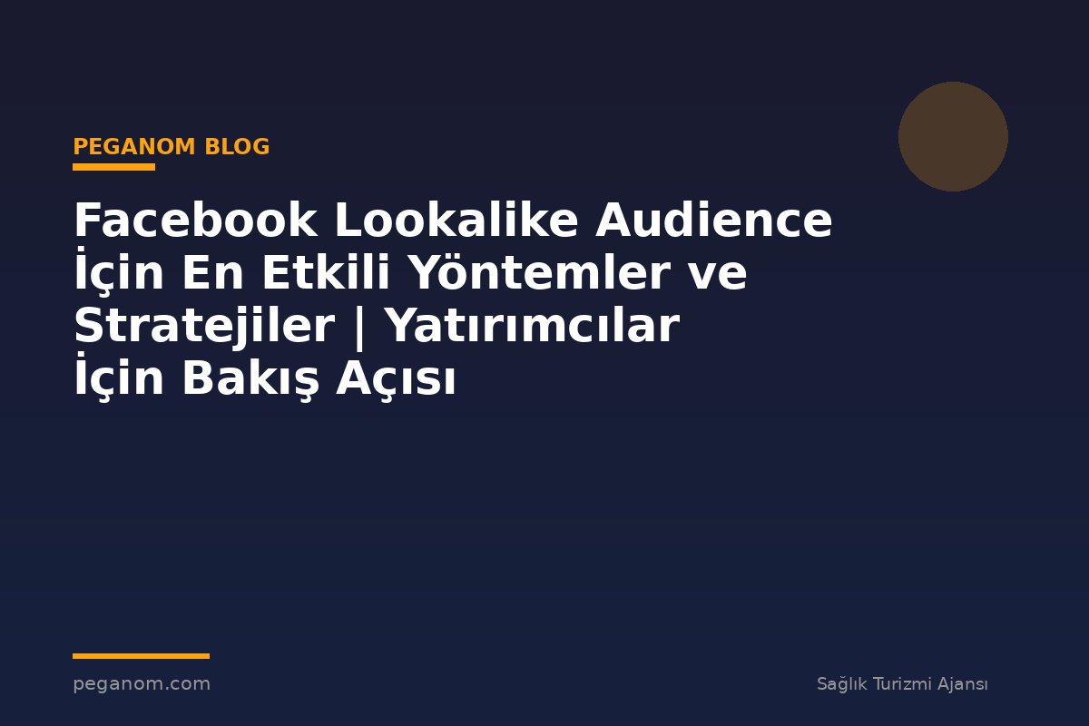 Facebook Lookalike Audience İçin En Etkili Yöntemler ve Stratejiler | Yatırımcılar İçin Bakış Açısı