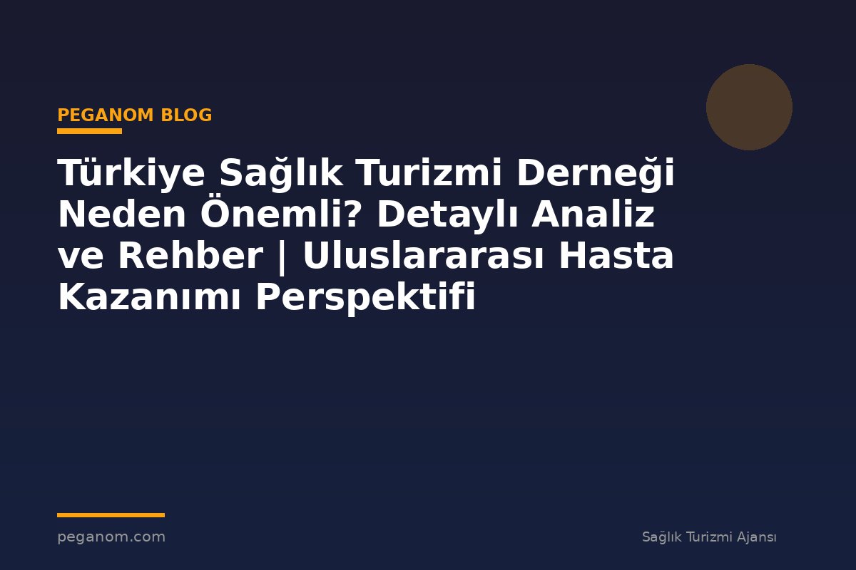 Türkiye Sağlık Turizmi Derneği Neden Önemli? Detaylı Analiz ve Rehber | Uluslararası Hasta Kazanımı Perspektifi