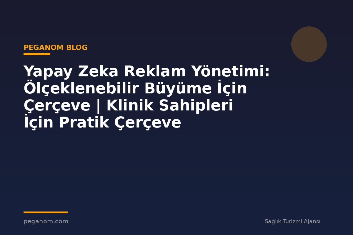 Yapay Zeka Reklam Yönetimi: Ölçeklenebilir Büyüme İçin Çerçeve | Klinik Sahipleri İçin Pratik Çerçeve