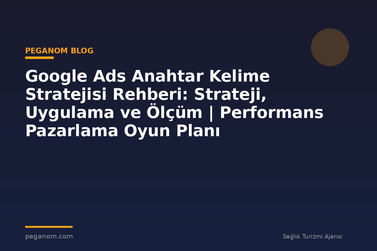 Google Ads Anahtar Kelime Stratejisi Rehberi: Strateji, Uygulama ve Ölçüm | Performans Pazarlama Oyun Planı