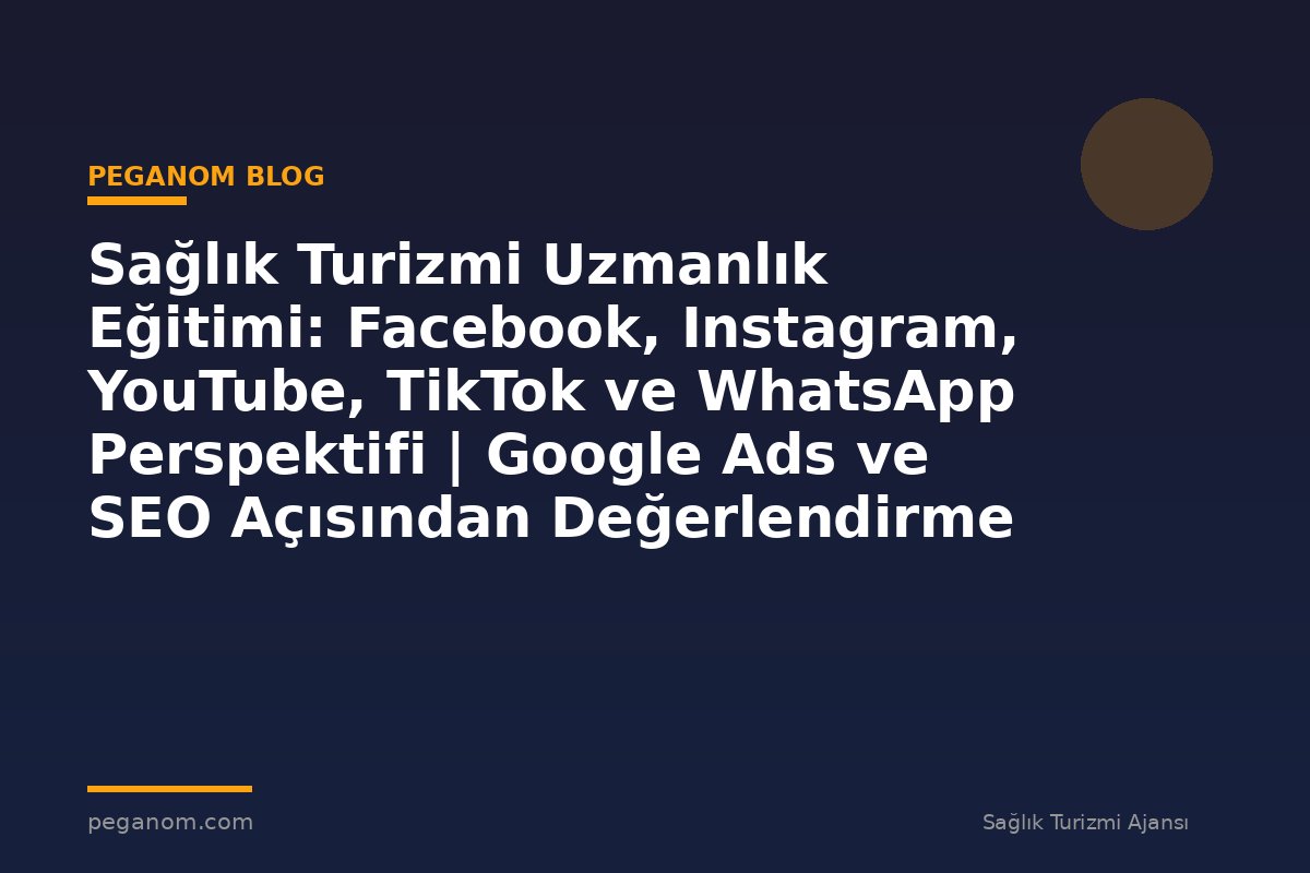Sağlık Turizmi Uzmanlık Eğitimi: Facebook, Instagram, YouTube, TikTok ve WhatsApp Perspektifi | Google Ads ve SEO Açısından Değerlendirme