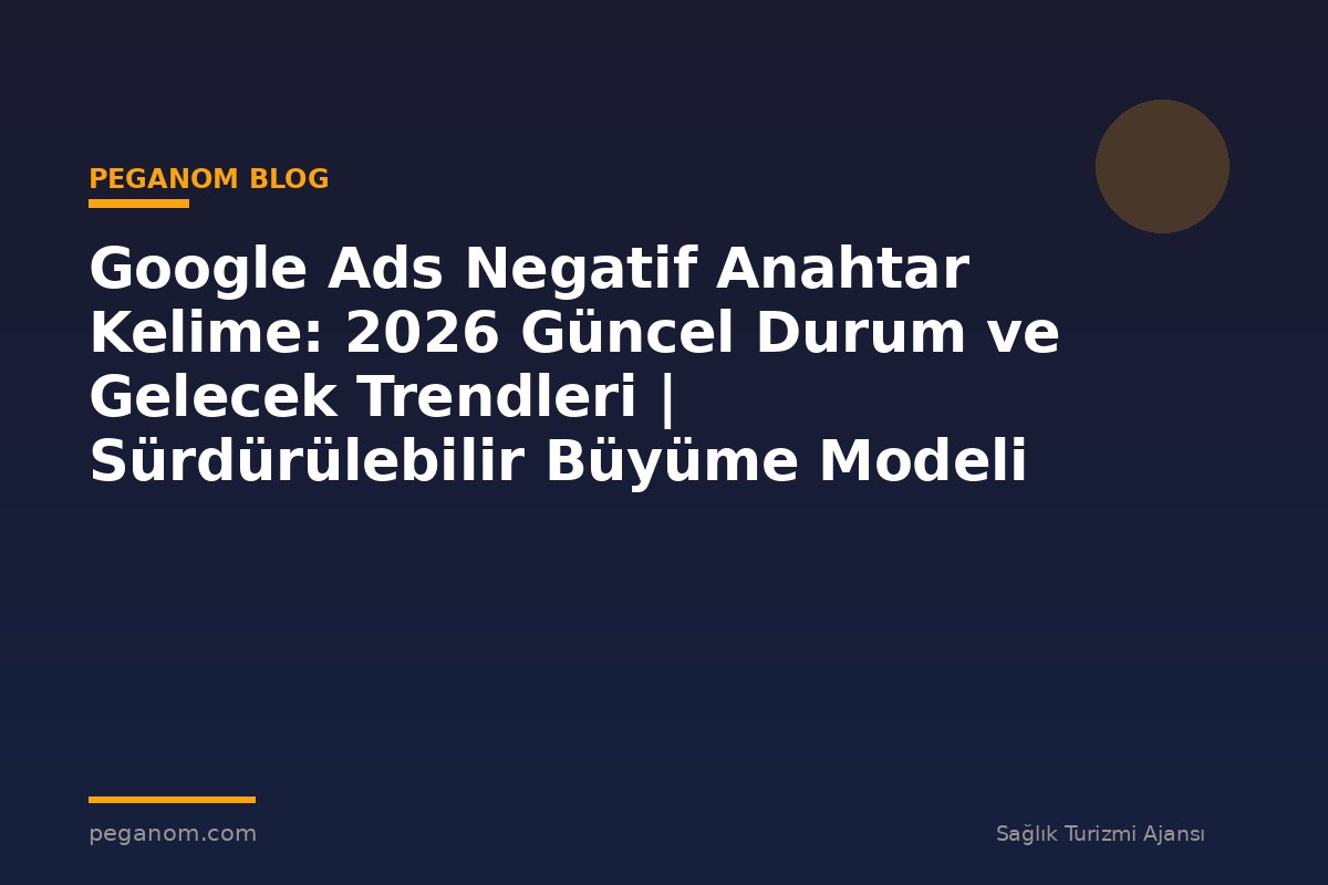 Google Ads Negatif Anahtar Kelime: 2026 Güncel Durum ve Gelecek Trendleri | Sürdürülebilir Büyüme Modeli
