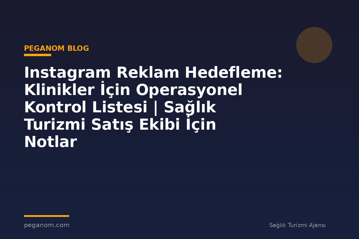 Instagram Reklam Hedefleme: Klinikler İçin Operasyonel Kontrol Listesi | Sağlık Turizmi Satış Ekibi İçin Notlar