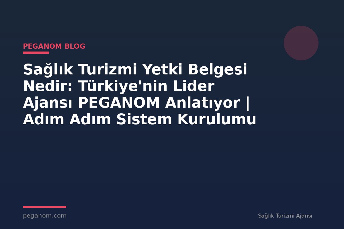 Sağlık Turizmi Yetki Belgesi Nedir: Türkiye'nin Lider Ajansı PEGANOM Anlatıyor | Adım Adım Sistem Kurulumu