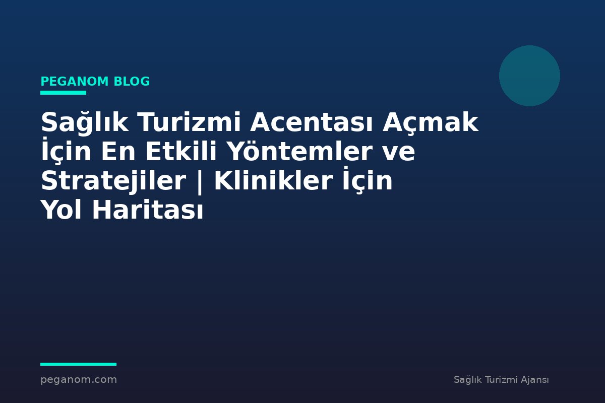 Sağlık Turizmi Acentası Açmak İçin En Etkili Yöntemler ve Stratejiler | Klinikler İçin Yol Haritası
