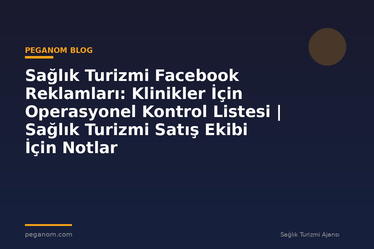 Sağlık Turizmi Facebook Reklamları: Klinikler İçin Operasyonel Kontrol Listesi | Sağlık Turizmi Satış Ekibi İçin Notlar