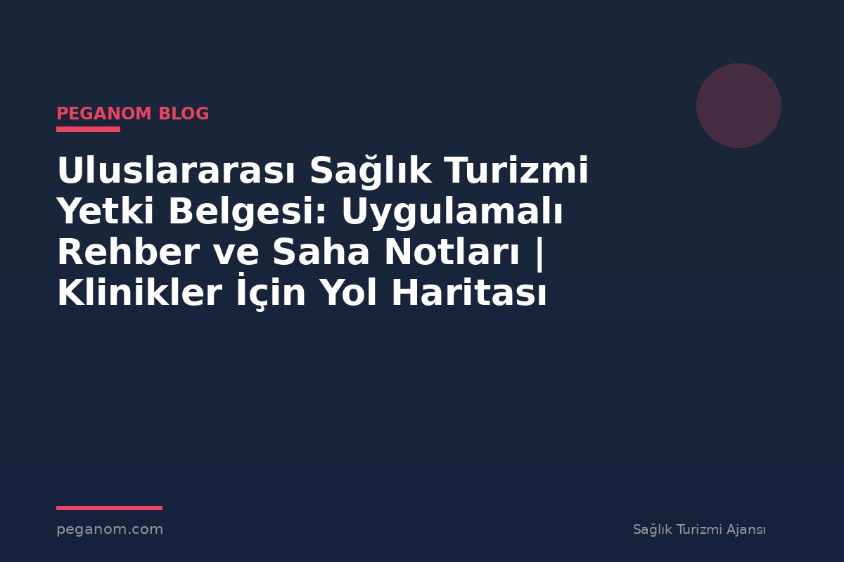 Uluslararası Sağlık Turizmi Yetki Belgesi: Uygulamalı Rehber ve Saha Notları | Klinikler İçin Yol Haritası