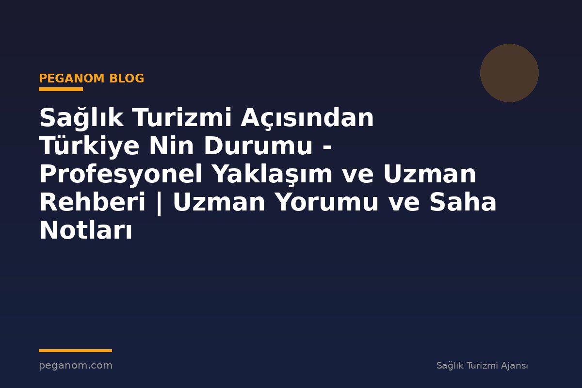 Sağlık Turizmi Açısından Türkiye Nin Durumu - Profesyonel Yaklaşım ve Uzman Rehberi | Uzman Yorumu ve Saha Notları