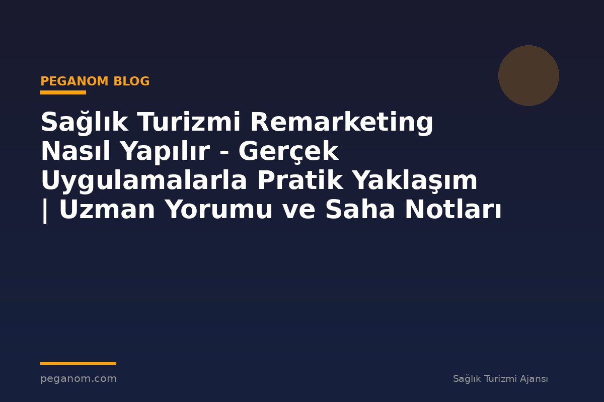 Sağlık Turizmi Remarketing Nasıl Yapılır - Gerçek Uygulamalarla Pratik Yaklaşım | Uzman Yorumu ve Saha Notları