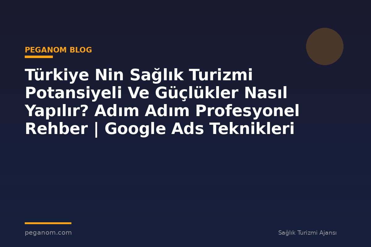 Türkiye Nin Sağlık Turizmi Potansiyeli Ve Güçlükler Nasıl Yapılır? Adım Adım Profesyonel Rehber | Google Ads Teknikleri