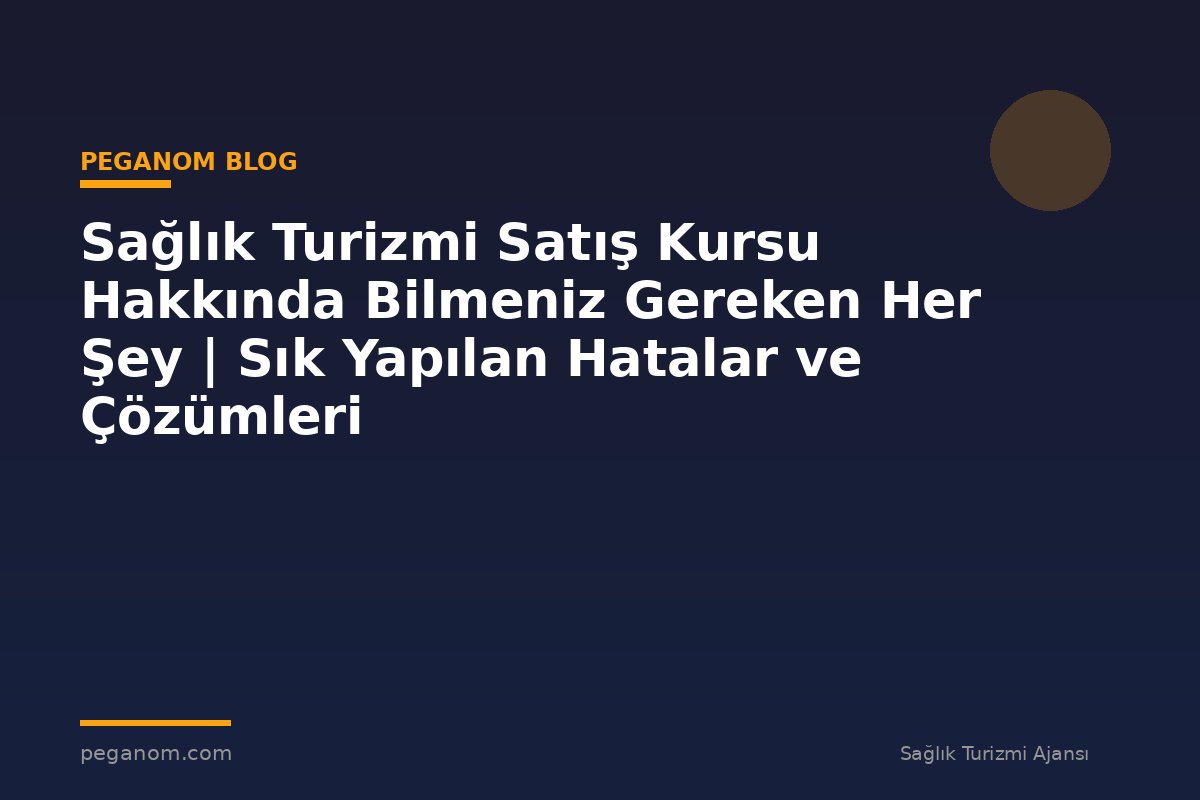 Sağlık Turizmi Satış Kursu Hakkında Bilmeniz Gereken Her Şey | Sık Yapılan Hatalar ve Çözümleri
