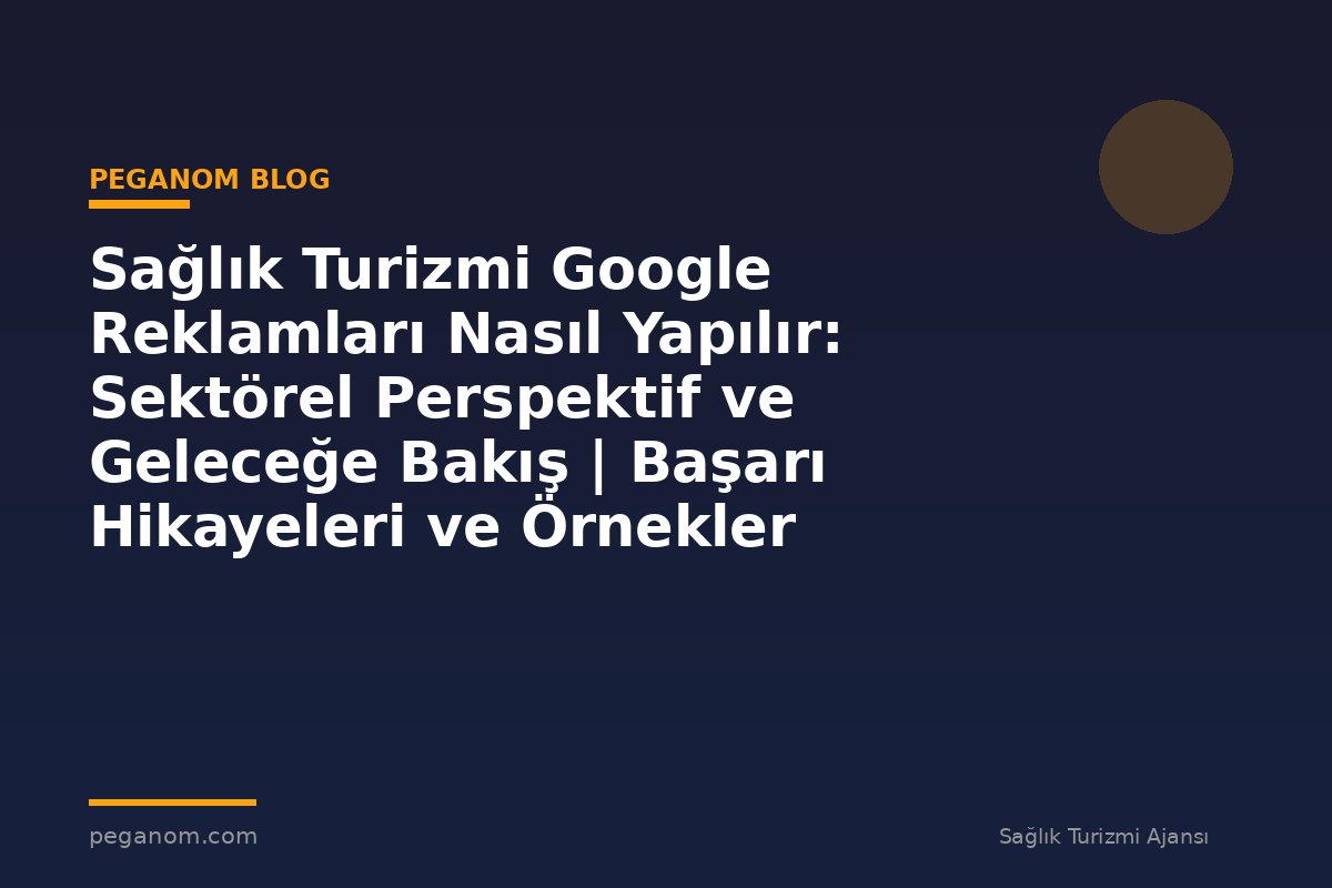 Sağlık Turizmi Google Reklamları Nasıl Yapılır: Sektörel Perspektif ve Geleceğe Bakış | Başarı Hikayeleri ve Örnekler