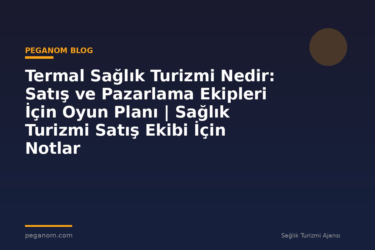 Termal Sağlık Turizmi Nedir: Satış ve Pazarlama Ekipleri İçin Oyun Planı | Sağlık Turizmi Satış Ekibi İçin Notlar