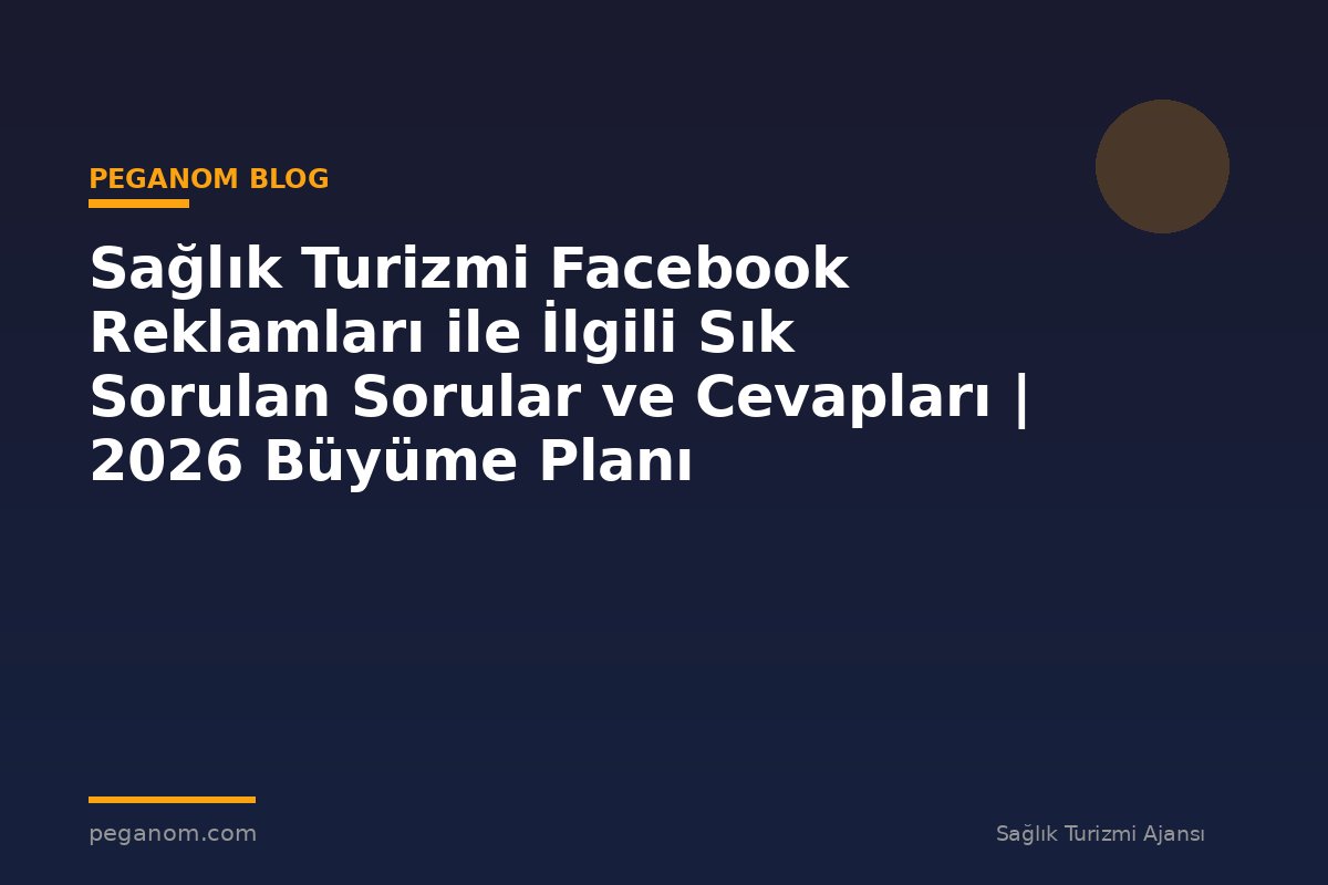 Sağlık Turizmi Facebook Reklamları ile İlgili Sık Sorulan Sorular ve Cevapları | 2026 Büyüme Planı