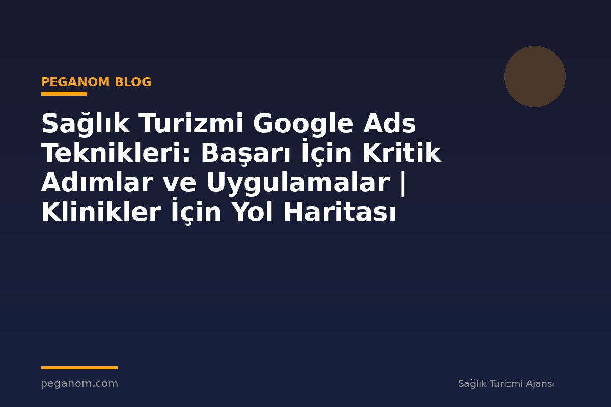 Sağlık Turizmi Google Ads Teknikleri: Başarı İçin Kritik Adımlar ve Uygulamalar | Klinikler İçin Yol Haritası