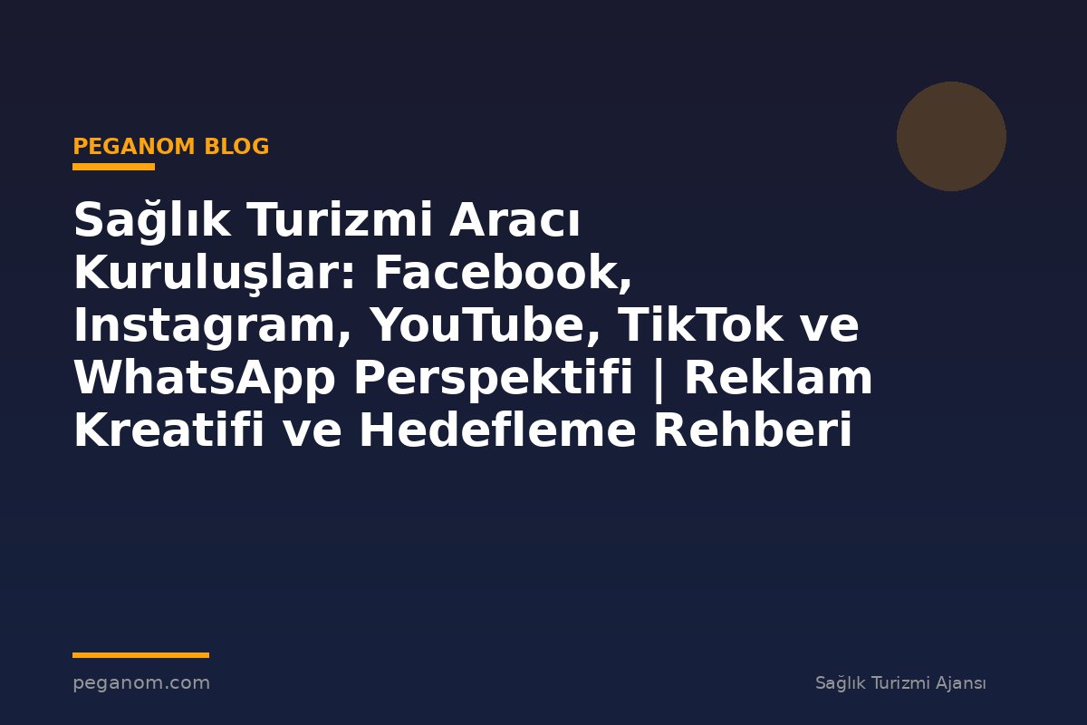Sağlık Turizmi Aracı Kuruluşlar: Facebook, Instagram, YouTube, TikTok ve WhatsApp Perspektifi | Reklam Kreatifi ve Hedefleme Rehberi